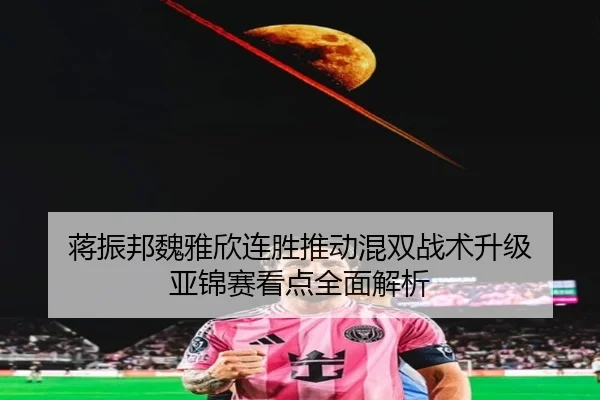 蒋振邦魏雅欣连胜推动混双战术升级 亚锦赛看点全面解析